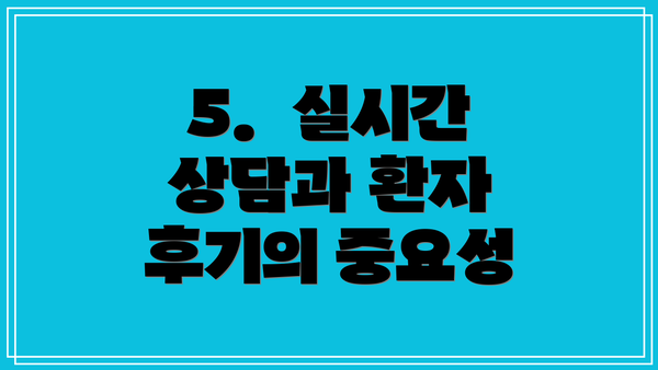 5.  실시간 상담과 환자 후기의 중요성