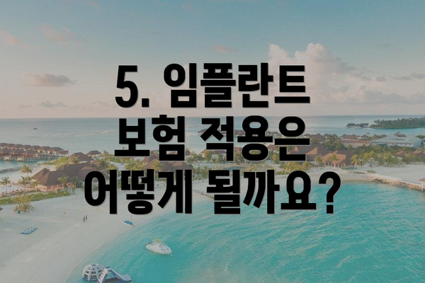 5. 임플란트 보험 적용은 어떻게 될까요?