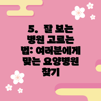 5.  잘 보는 병원 고르는 법: 여러분에게 맞는 요양병원 찾기