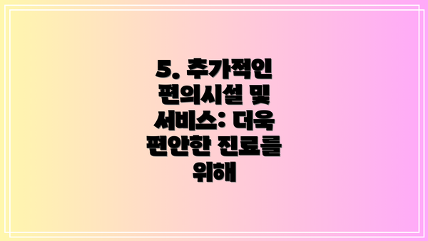 5. 추가적인 편의시설 및 서비스: 더욱 편안한 진료를 위해