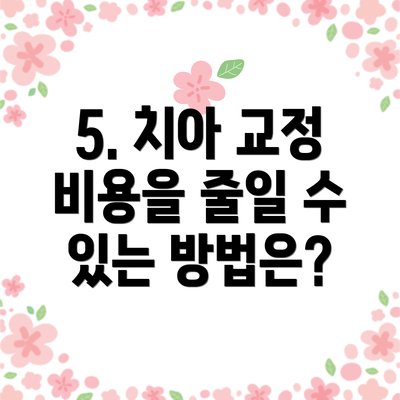 5. 치아 교정 비용을 줄일 수 있는 방법은?