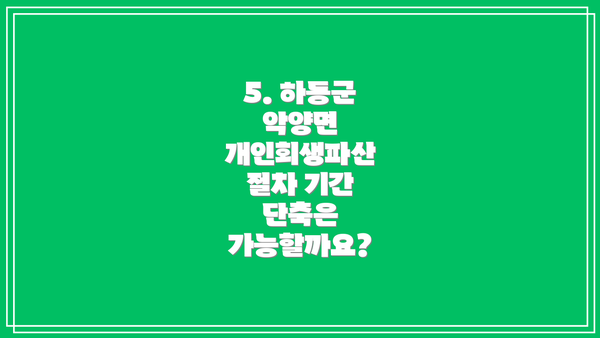 5. 하동군 악양면 개인회생파산 절차 기간 단축은 가능할까요?