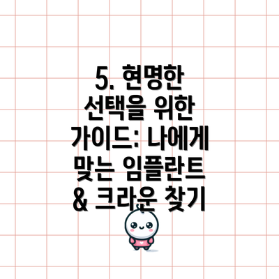 5. 현명한 선택을 위한 가이드: 나에게 맞는 임플란트 & 크라운 찾기