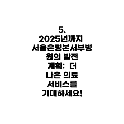 5. 2025년까지 서울은평본서부병원의 발전 계획: 더 나은 의료 서비스를 기대하세요!