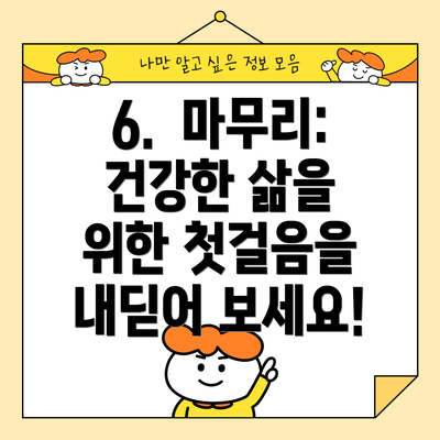 6.  마무리: 건강한 삶을 위한 첫걸음을 내딛어 보세요!
