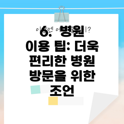 6.  병원 이용 팁: 더욱 편리한 병원 방문을 위한 조언