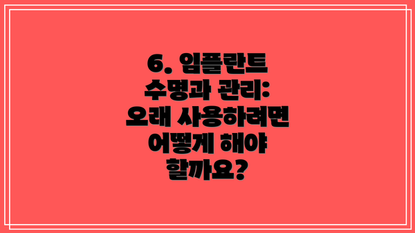 6. 임플란트 수명과 관리: 오래 사용하려면 어떻게 해야 할까요?