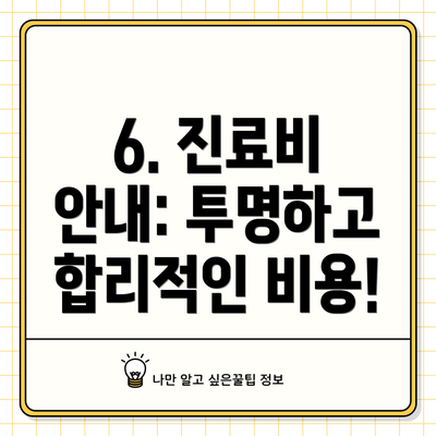 6. 진료비 안내: 투명하고 합리적인 비용!