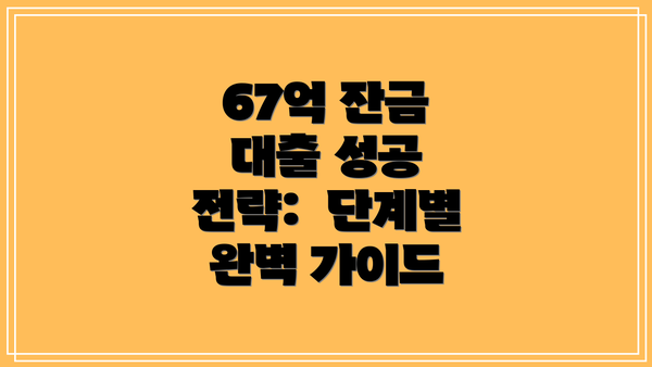 67억 잔금 대출 성공 전략:  단계별 완벽 가이드