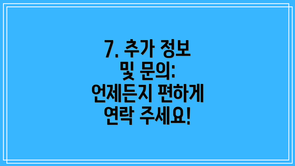 7. 추가 정보 및 문의: 언제든지 편하게 연락 주세요!