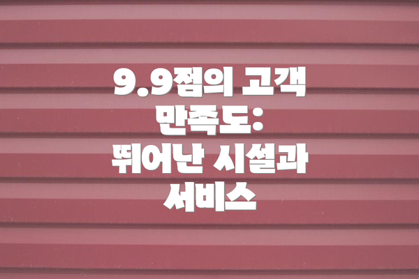 9.9점의 고객 만족도:  뛰어난 시설과 서비스