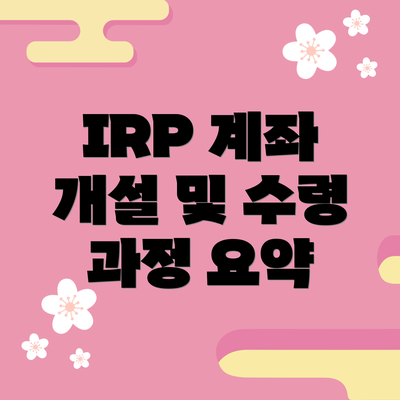 IRP 계좌 개설 및 수령 과정 요약